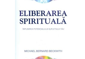 Eliberarea spirituala. Implinirea potentialului sufletului tau - Michael Bernard Beckwith