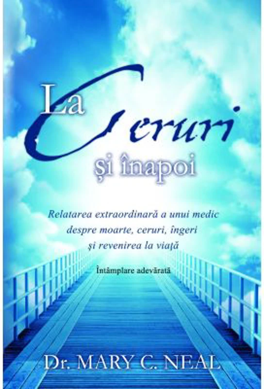 La Ceruri si inapoi. Relatarea extraordinara a unui medic despre moarte, ceruri, ingeri si revenirea la viata: Intamplare adevarata - Dr. Mary C. Neal
