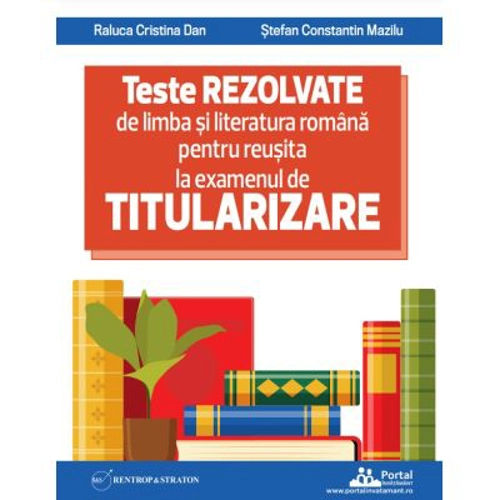 Teste REZOLVATE de limba si literatura romana pentru reusita la examenul de TITULARIZARE pentru profesori - Raluca Cristina Dan, Stefan Constantin Maz
