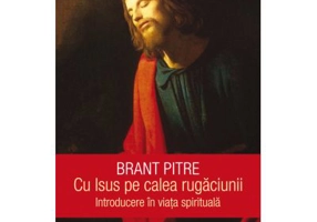 Cu Isus pe calea rugaciunii. Introducere in viata spirituala - Brant Pitre