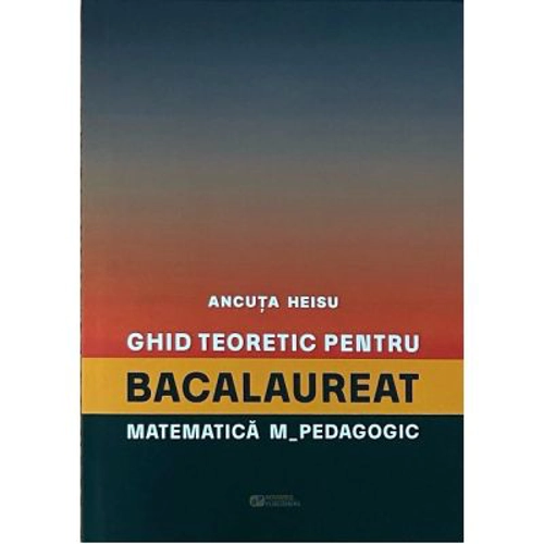 Ghid teoretic pentru bacalaureat. Matematica M_pedagogic - Ancuta Heisu