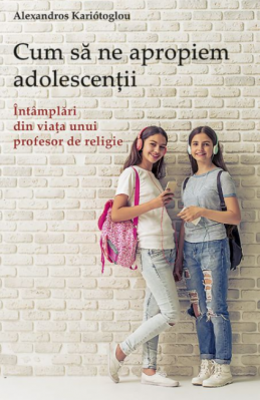 Cum sa ne apropiem adolescentii. Intamplari din viata unui profesor de religie - Alexandros Kariótoglou