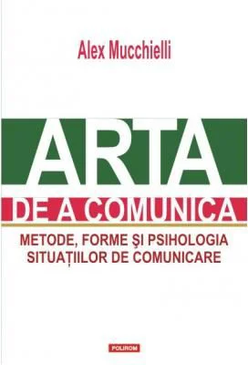 Arta de a comunica. Metode, forme si psihologia situatiilor de comunicare. Editia 2015 - Alex Mucchielli