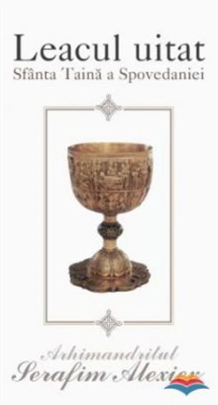 Leacul uitat. Sfanta taina a spovedaniei. Editia a II-a - arhim. Serafim Alexiev