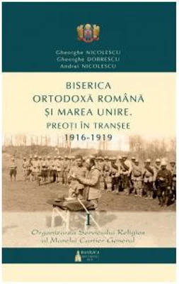 Biserica Ortodoxa Romana si Marea Unire. Preoti in transee 1916-1919. Volumul I - Andrei Nicolescu, Gheorghe Dobrescu, Gheorghe Nicolescu