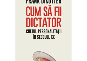 Cum sa fii dictator. Cultul personalitatii in secolul 20 - Frank Dikotter