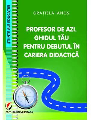 Profesor de azi. Ghidul tau pentru debutul in cariera didactica - Gratiela Ianos