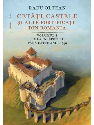 Cetati, castele si alte fortificatii din Romania. Volumul 1. De la inceputuri pana catre anul 1540 - Radu Oltean