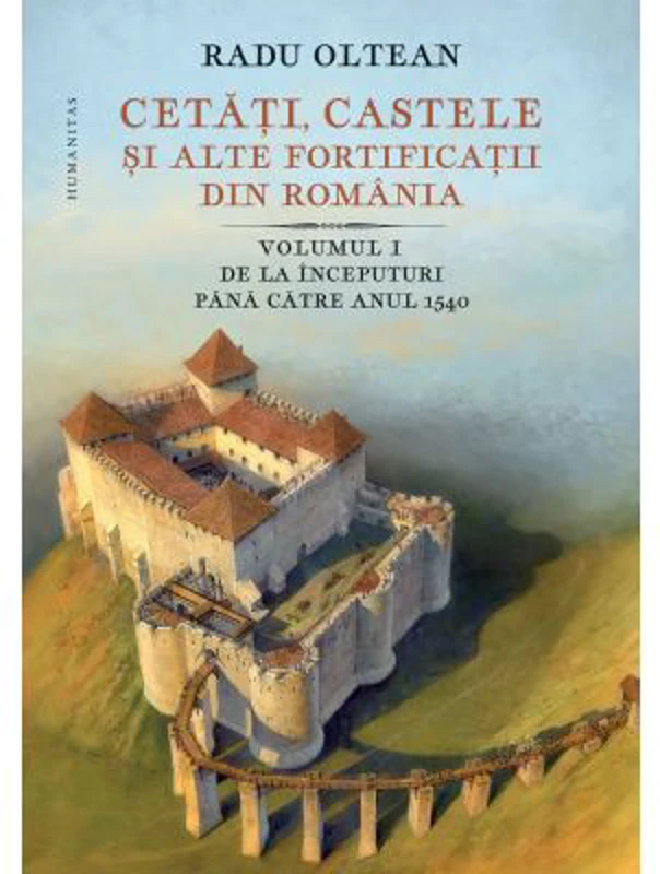 Cetati, castele si alte fortificatii din Romania. Volumul 1. De la inceputuri pana catre anul 1540 - Radu Oltean