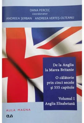 De la Anglia la Marea Britanie. Volumul 1 Anglia Elisabetana - Dana Percec (coord.)