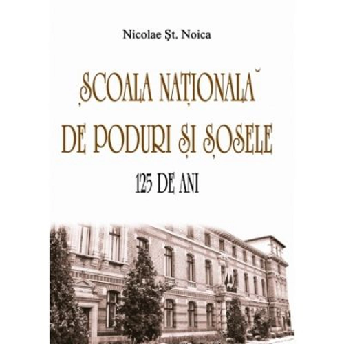 Scoala Nationala de Poduri si Sosele. 125 de ani - Nicolae St. Noica