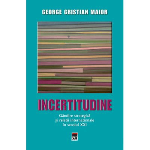 Incertitudine. Gandire strategica si relatii internationale in secolul 21 - George Cristian Maior