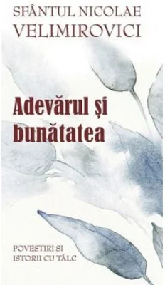 Adevarul si bunatatea. Parabole si istorii cu talc - Sfantul Nicolae Velimirovici