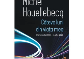 Cateva luni din viata mea. Octombrie 2022 - martie 2023 - Michel Houellebecq