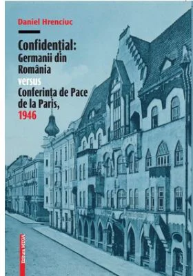 Confidential. Germanii din Romania versus Conferinta de Pace de la Paris, 1946 - Daniel Hrenciuc