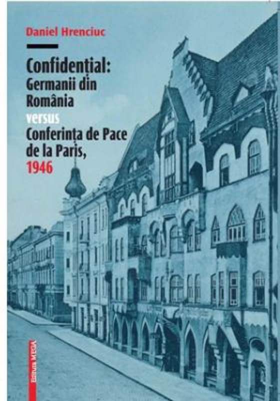 Confidential. Germanii din Romania versus Conferinta de Pace de la Paris, 1946 - Daniel Hrenciuc