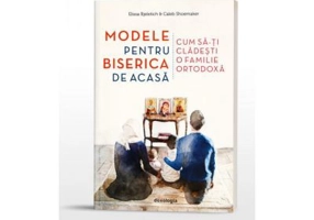 Modele pentru biserica de acasa. Cum sa-ti cladesti o familie ortodoxa - Caleb Shoemaker, Elissa Bjeletich
