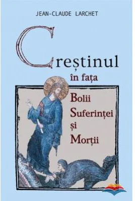 Crestinul in fata bolii, suferintei si mortii - Jean-Claude Larchet