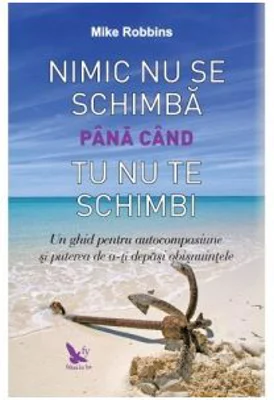 Nimic nu se schimba pana cand tu nu te schimbi. Un ghid pentru autocompasiune si puterea de a-ti depasi obisnuintele