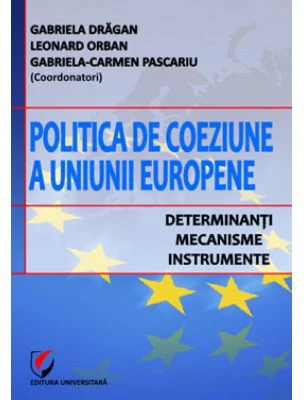 Politica de coeziune a Uniunii Europene. Determinanti, mecanisme, instrumente
