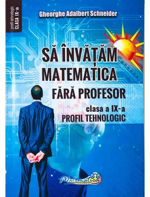 Sa invatam matematica fara profesor. Clasa a 9-a- Profil tehnologic - Gheorghe Adalbert Schneider