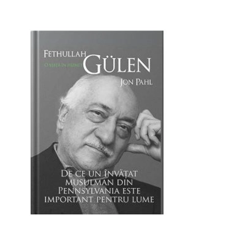 Fethullah Gülen. O viata in hizmet. De ce un invatat musulman din Pennsylvania este important pentru lume