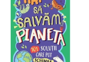 Hai sa salvam planeta. 101 solutii care pot schimba lumea