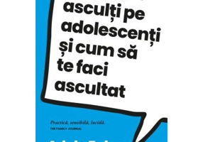 Cum sa-i asculti pe adolescenti si cum sa te faci ascultat - Adele Faber, Elaine Mazlish