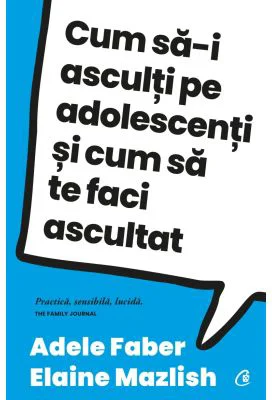 Cum sa-i asculti pe adolescenti si cum sa te faci ascultat - Adele Faber, Elaine Mazlish