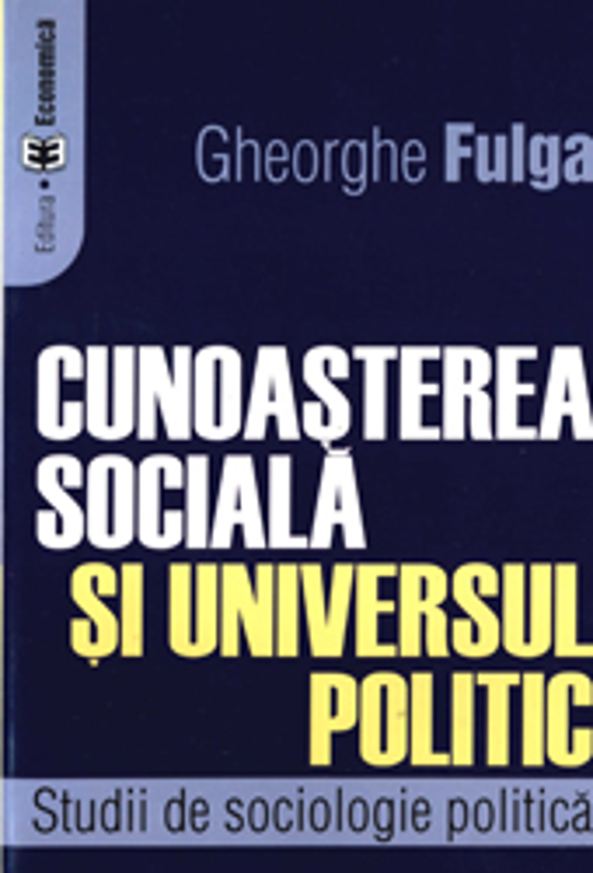 Cunoasterea sociala si universul politic. Studii de sociologie politica - Gheorghe Fulga