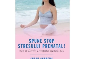 Spune STOP stresului prenatal! Cum sa dezvolti potentialul copilului tau - Susan Andrews