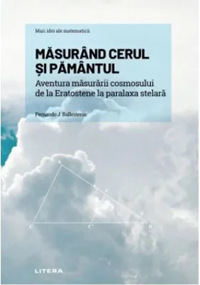 Volumul 12. Mari idei ale matematicii. Masurand cerul si Pamantul. Aventura masurarii cosmosului de la Eratostene la paralaxa stelara - Fernando J. Ba