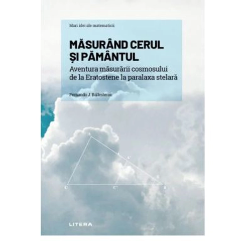 Volumul 12. Mari idei ale matematicii. Masurand cerul si Pamantul. Aventura masurarii cosmosului de la Eratostene la paralaxa stelara - Fernando J. Ba