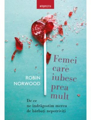 Femei care iubesc prea mult. De ce ne indragostim mereu de barbati nepotriviti - Robin Norwood