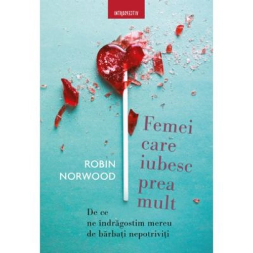 Femei care iubesc prea mult. De ce ne indragostim mereu de barbati nepotriviti - Robin Norwood