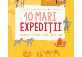 10 mari expeditii. 10 harti pentru a intelege tot - Christine Causse, Philippe Vallette, Laurent Stefano