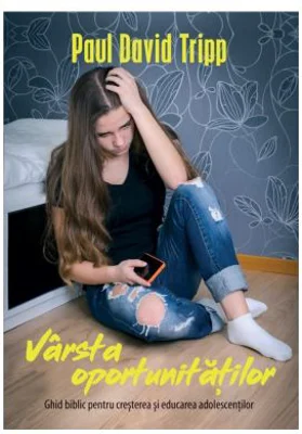 Varsta oportunitatilor. Ghid biblic pentru cresterea si educarea adolescentilor - Paul David Tripp