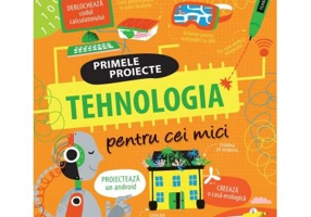 TEHNOLOGIA pentru cei mici. Primele proiecte. Educatie STEM - Alice James, Tom Mumbray