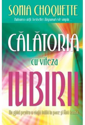 Calatoria cu viteza iubirii. Un ghid pentru o viata traita in pace si fara teama - Sonia Choquette