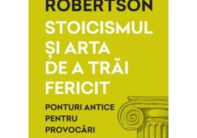 Stoicismul si arta de a trai fericit. Ponturi antice pentru provocari moderne - Donald Robertson