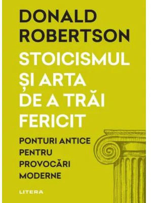 Stoicismul si arta de a trai fericit. Ponturi antice pentru provocari moderne - Donald Robertson