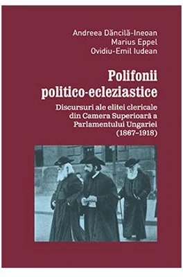 Polifonii politico-ecleziastice. Discutii ale elitei clericale din Camera superioara a Parlamentului Ungariei (1867–1918) - Andreea Dancila-Ineoan, Ma