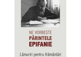 Ne vorbeste parintele Epifanie Volumul 1 Lamuriri pentru framantari - Arhim. Epifanie Theodoropoulos