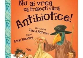 Nu ai vrea sa traiesti fara. ANTIBIOTICE! - Anne Rooney