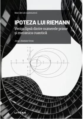 Volumul 7. Mari idei ale matematicii. Ipoteza lui Riemann. Veriga lipsa dintre numerele prime si mecanica cuantica - Jorge Jimenez Urroz