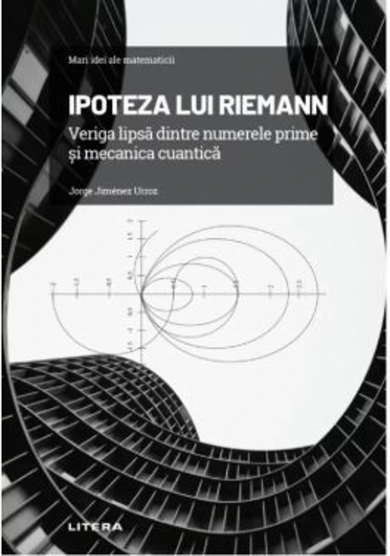 Volumul 7. Mari idei ale matematicii. Ipoteza lui Riemann. Veriga lipsa dintre numerele prime si mecanica cuantica - Jorge Jimenez Urroz