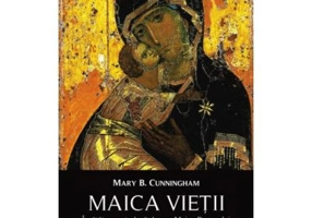 Maica Vietii. Invatatura ortodoxa despre Maica Domnului - Mary B. Cunningham