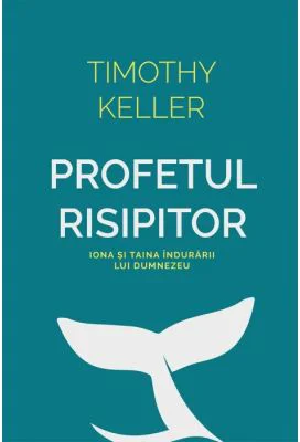 Profetul risipitor. Iona si taina indurarii lui Dumnezeu - Timothy Keller