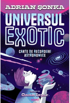 Universul exotic. Carte de recorduri astronomice - Adrian Sonka, Oana Ispir