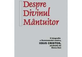 Despre Divinul Mantuitor. O biografie a Dumnezeului nostru Iisus Hristos - Elena Dan